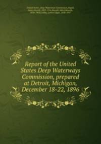 Report of the United States Deep Waterways Commission, prepared at Detroit, Michigan, December 18-22, 1896