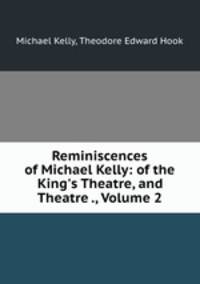 Reminiscences of Michael Kelly: of the King`s Theatre, and Theatre ., Volume 2