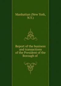 Report of the business and transactions of the President of the Borough of .