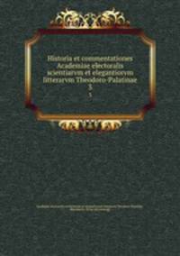 Historia et commentationes Academiae electoralis scientiarvm et elegantiorvm litterarvm Theodoro-Palatinae. 3