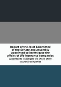 Report of the Joint Committee of the Senate and Assembly. appointed to investigate the affairs of life insurance companies