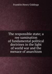 The responsible state; a reexamination of fundamental political doctrines in the light of world war and the menace of anarchism