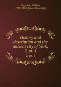History and description and the ancient city of York;. 2, pt. 1