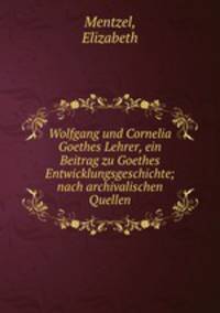 Wolfgang und Cornelia Goethes Lehrer, ein Beitrag zu Goethes Entwicklungsgeschichte; nach archivalischen Quellen