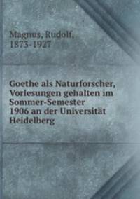 Goethe als Naturforscher, Vorlesungen gehalten im Sommer-Semester 1906 an der Universitt Heidelberg