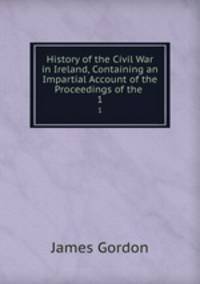 History of the Civil War in Ireland, Containing an Impartial Account of the Proceedings of the .. 1