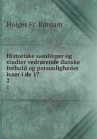 Historiske samlinger og studier vedrrende danske forhold og personligheder isaer i de 17 .. 2