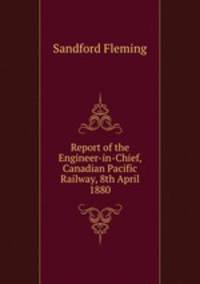 Report of the Engineer-in-Chief, Canadian Pacific Railway, 8th April 1880