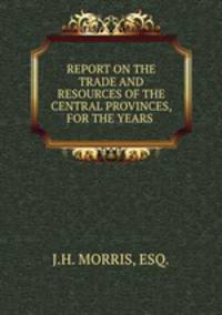 REPORT ON THE TRADE AND RESOURCES OF THE CENTRAL PROVINCES, FOR THE YEARS .