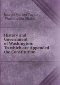 History and Government of Washington: To which are Appended the Constitution .