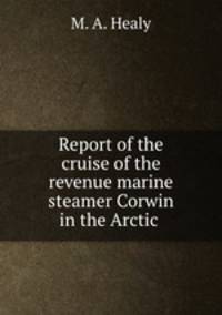 Report of the cruise of the revenue marine steamer Corwin in the Arctic .