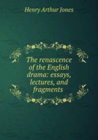The renascence of the English drama: essays, lectures, and fragments .
