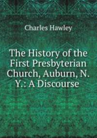 The History of the First Presbyterian Church, Auburn, N.Y.: A Discourse .
