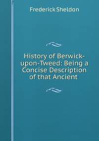 History of Berwick-upon-Tweed: Being a Concise Description of that Ancient .