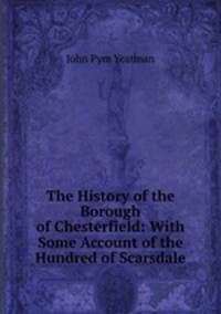 The History of the Borough of Chesterfield: With Some Account of the Hundred of Scarsdale