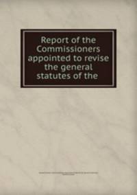 Report of the Commissioners appointed to revise the general statutes of the .