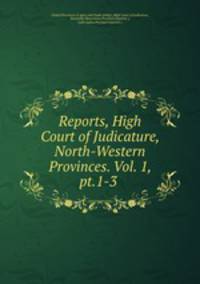Reports, High Court of Judicature, North-Western Provinces. Vol. 1, pt.1-3 .