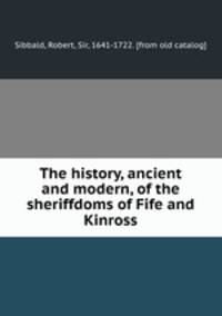 The history, ancient and modern, of the sheriffdoms of Fife and Kinross