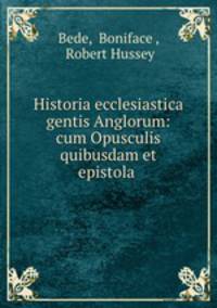 Historia ecclesiastica gentis Anglorum: cum Opusculis quibusdam et epistola .