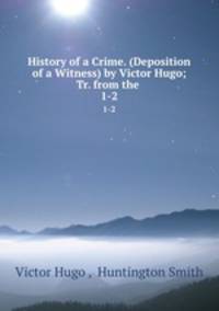 History of a Crime. (Deposition of a Witness) by Victor Hugo; Tr. from the .. 1-2