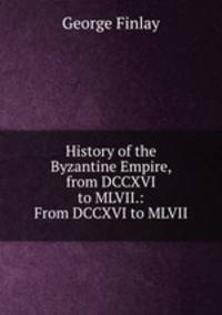 History of the Byzantine Empire, from DCCXVI to MLVII.: From DCCXVI to MLVII