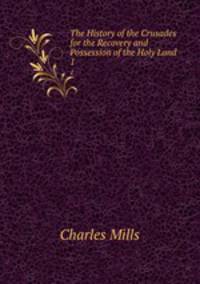 The History of the Crusades for the Recovery and Possession of the Holy Land.. 1