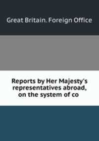 Reports by Her Majesty`s representatives abroad, on the system of co .