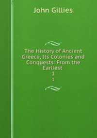 The History of Ancient Greece, Its Colonies and Conquests: From the Earliest .. 1