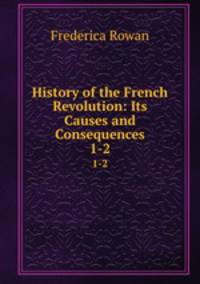 History of the French Revolution: Its Causes and Consequences. 1-2