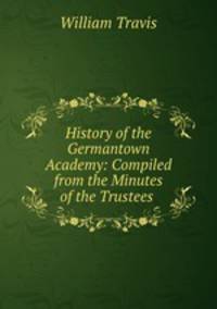 History of the Germantown Academy: Compiled from the Minutes of the Trustees .