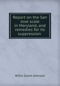 Report on the San Jose scale in Maryland, and remedies for its suppression .