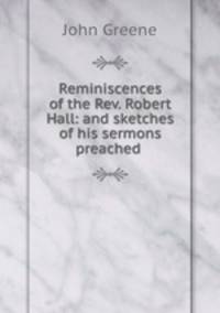 Reminiscences of the Rev. Robert Hall: and sketches of his sermons preached .