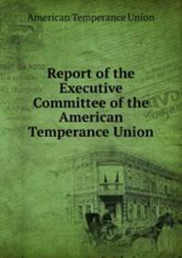 Report of the Executive Committee of the American Temperance Union