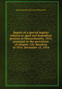 Report of a special inquiry relative to aged and dependent persons in Massachusetts, 1915, pursuant to the provisions of chapter 120, Resolves of 1914. December 15, 1916