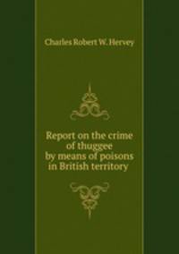 Report on the crime of thuggee by means of poisons in British territory .