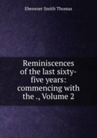 Reminiscences of the last sixty-five years: commencing with the ., Volume 2
