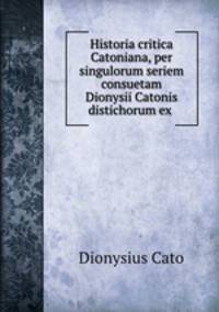 Historia critica Catoniana, per singulorum seriem consuetam Dionysii Catonis distichorum ex .