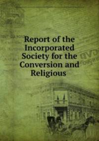 Report of the Incorporated Society for the Conversion and Religious .