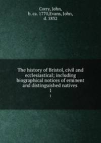 The history of Bristol, civil and ecclesiastical; including biographical notices of eminent and distinguished natives . 1