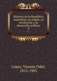 Historia de la Republica Argentina; su origen, su revolucion y su desarrollo politico. 9