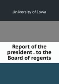 Report of the president . to the Board of regents