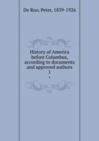 History of America before Columbus, according to documents and approved authors. 1
