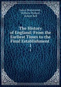 The History of England: From the Earliest Times to the Final Establishment .. 1