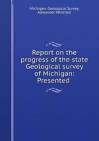 Report on the progress of the state Geological survey of Michigan: Presented .