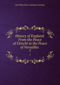 History of England: From the Peace of Utrecht to the Peace of Versailles .. 7