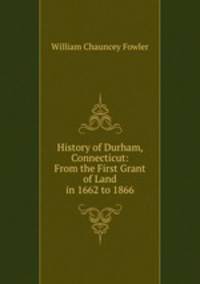 History of Durham, Connecticut: From the First Grant of Land in 1662 to 1866