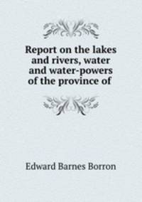 Report on the lakes and rivers, water and water-powers of the province of .