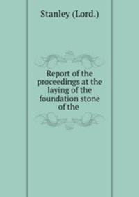 Report of the proceedings at the laying of the foundation stone of the .