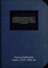 Recueil de decrets, ordonnances, traites de paix, manifestes, proclamations, discours, &c. &c. de Napoleon Bonaparte et des membres du gouvernement francais depuis le 18 brumaire, an 8, (novembre, 1799) jusqu`a la dissolution du dit gouverne