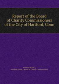 Report of the Board of Charity Commissioners of the City of Hartford, Conn